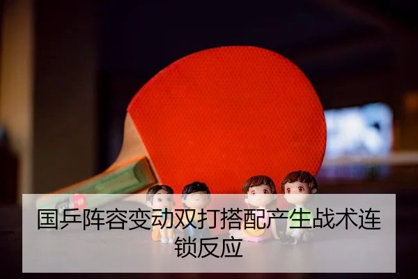 国乒阵容变动双打搭配产生战术连锁反应